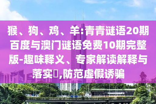 猴、狗、鸡、羊:青青谜语20期百度与澳门谜语免费10期完整版-趣味释义、专家解读解释与落实​,防范虚假诱骗