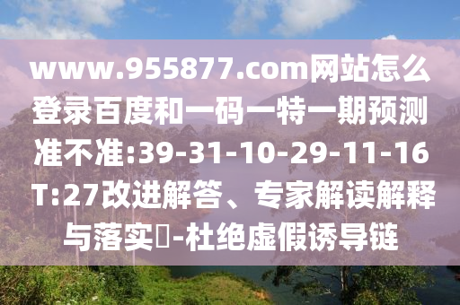 www.955877.com网站怎么登录百度和一码一特一期预测准不准:39-31-10-29-11-16 T:27改进解答、专家解读解释与落实-杜绝虚假诱导链