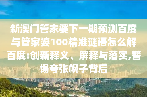 新澳门管家婆下一期预测百度与管家婆100精准谜语怎么解百度:创新释义、解释与落实,警惕夸张幌子背后