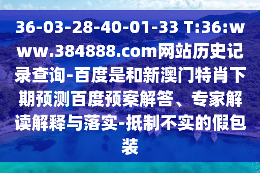 36-03-28-40-01-33 T:36:www.384888.com网站历史记录查询-百度是和新澳门特肖下期预测百度预案解答、专家解读解释与落实-抵制不实的假包装