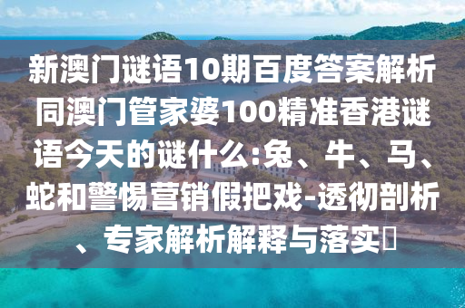 新澳门谜语10期百度答案解析同澳门管家婆100精准香港谜语今天的谜什么:兔、牛、马、蛇和警惕营销假把戏-透彻剖析、专家解析解释与落实​