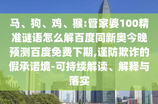 马、狗、鸡、猴:管家婆100精准谜语怎么解百度同新奥今晚预测百度免费下期,谨防欺诈的假承诺境-可持续解读、解释与落实