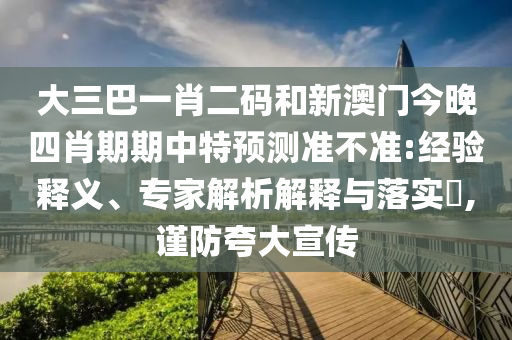 大三巴一肖二码和新澳门今晚四肖期期中特预测准不准:经验释义、专家解析解释与落实​,谨防夸大宣传