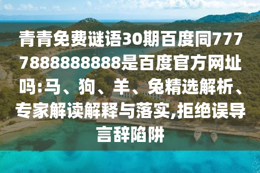青青免费谜语30期百度同7777888888888是百度官方网址吗:马、狗、羊、兔精选解析、专家解读解释与落实,拒绝误导言辞陷阱