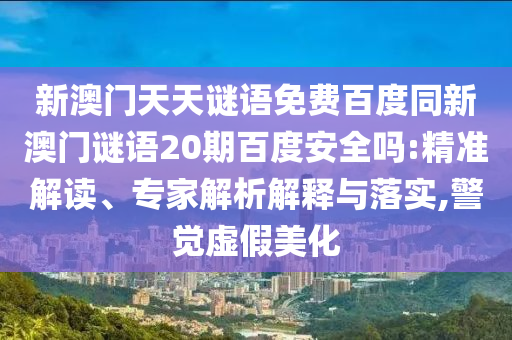 新澳门天天谜语免费百度同新澳门谜语20期百度安全吗:精准解读、专家解析解释与落实,警觉虚假美化