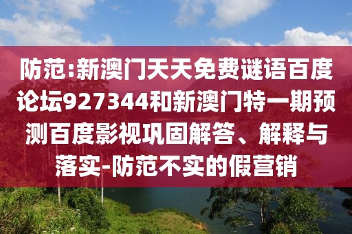 防范:新澳门天天免费谜语百度论坛927344和新澳门特一期预测百度影视巩固解答、解释与落实-防范不实的假营销