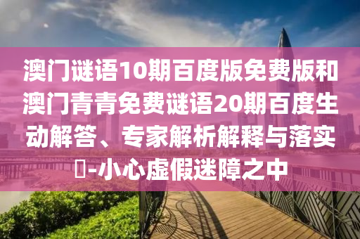 澳门谜语10期百度版免费版和澳门青青免费谜语20期百度生动解答、专家解析解释与落实-小心虚假迷障之中