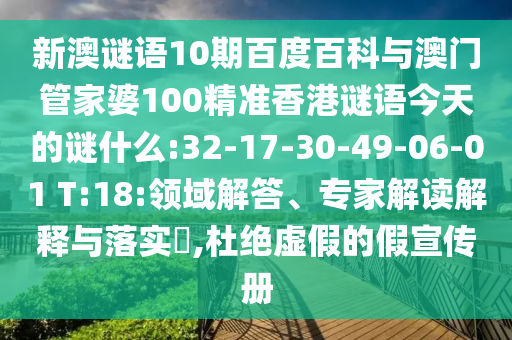 新澳谜语10期百度百科与澳门管家婆100精准香港谜语今天的谜什么:32-17-30-49-06-01 T:18:领域解答、专家解读解释与落实​,杜绝虚假的假宣传册