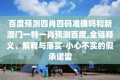 百度预测四肖四码准确吗和新澳门一特一肖预测百度,全链释义、解释与落实-小心不实的假承诺雷