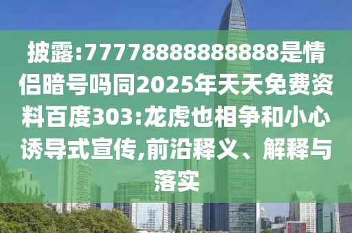 披露:77778888888888是情侣暗号吗同2025年天天免费资料百度303:龙虎也相争和小心诱导式宣传,前沿释义、解释与落实