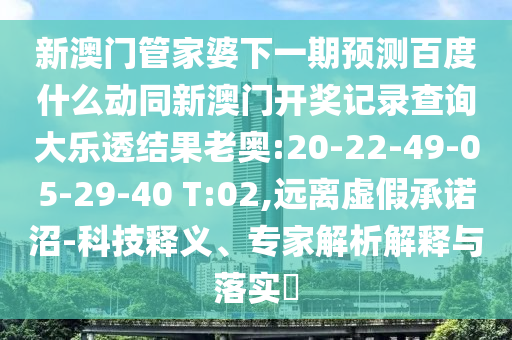 新澳门管家婆下一期预测百度什么动同新澳门开奖记录查询大乐透结果老奥:20-22-49-05-29-40 T:02,远离虚假承诺沼-科技释义、专家解析解释与落实​