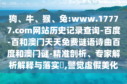 狗、牛、猴、兔:www.17777.com网站历史记录查询-百度-百和澳门天天免费谜语诗曲百度和澳门谜-精准剖析、专家解析解释与落实​,警觉虚假美化