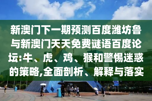 新澳门下一期预测百度潍坊鲁与新澳门天天免费谜语百度论坛:牛、虎、鸡、猴和警惕迷惑的策略,全面剖析、解释与落实