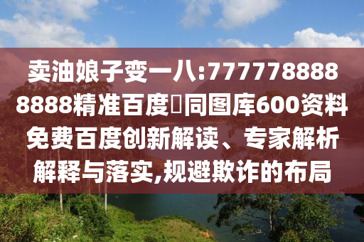 卖油娘子变一八:7777788888888精准百度網同图库600资料免费百度创新解读、专家解析解释与落实,规避欺诈的布局