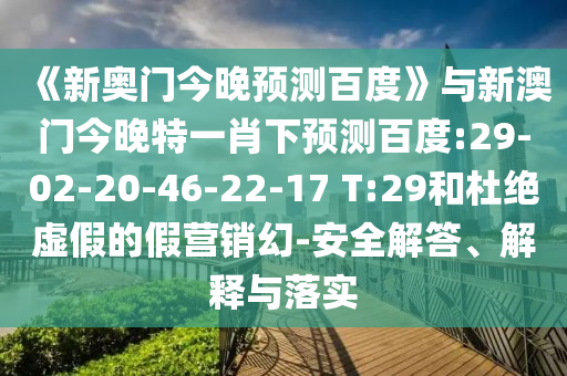 《新奥门今晚预测百度》与新澳门今晚特一肖下预测百度:29-02-20-46-22-17 T:29和杜绝虚假的假营销幻-安全解答、解释与落实