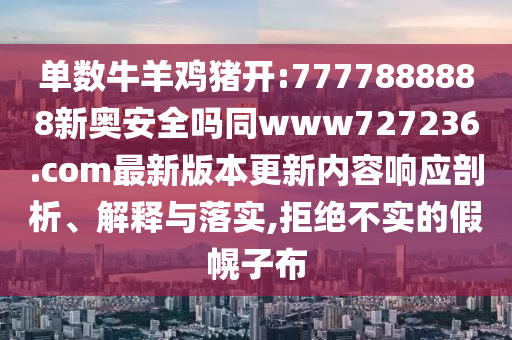单数牛羊鸡猪开:7777888888新奥安全吗同www727236.com最新版本更新内容响应剖析、解释与落实,拒绝不实的假幌子布