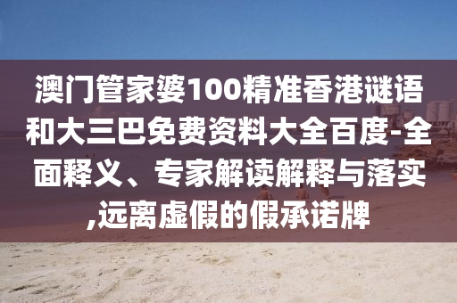 澳门管家婆100精准香港谜语和大三巴免费资料大全百度-全面释义、专家解读解释与落实,远离虚假的假承诺牌