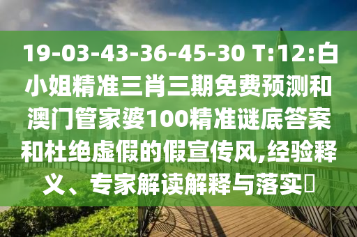 19-03-43-36-45-30 T:12:白小姐精准三肖三期免费预测和澳门管家婆100精准谜底答案和杜绝虚假的假宣传风,经验释义、专家解读解释与落实​