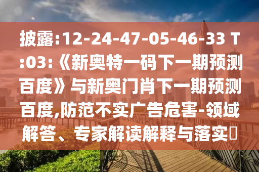 披露:12-24-47-05-46-33 T:03:《新奥特一码下一期预测百度》与新奥门肖下一期预测百度,防范不实广告危害-领域解答、专家解读解释与落实​
