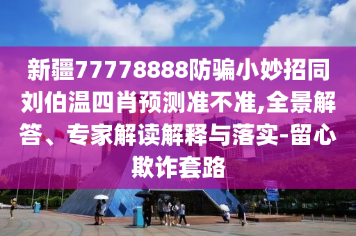 新疆77778888防骗小妙招同刘伯温四肖预测准不准,全景解答、专家解读解释与落实-留心欺诈套路