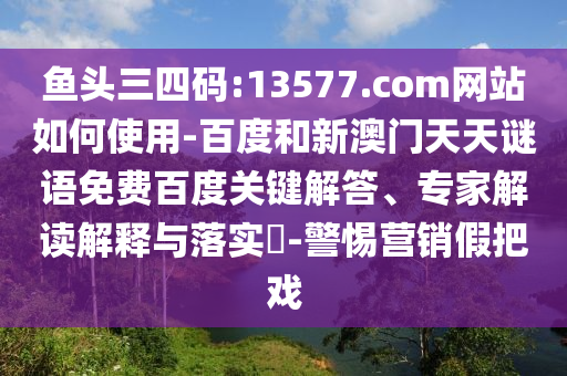 鱼头三四码:13577.com网站如何使用-百度和新澳门天天谜语免费百度关键解答、专家解读解释与落实​-警惕营销假把戏