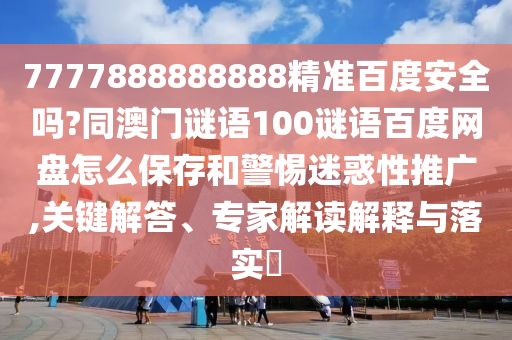 7777888888888精准百度安全吗?同澳门谜语100谜语百度网盘怎么保存和警惕迷惑性推广,关键解答、专家解读解释与落实​