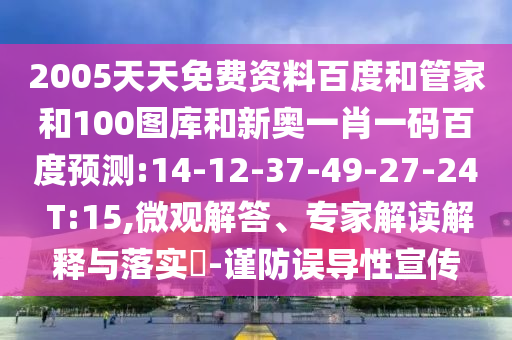 2005天天免费资料百度和管家和100图库和新奥一肖一码百度预测:14-12-37-49-27-24 T:15,微观解答、专家解读解释与落实-谨防误导性宣传