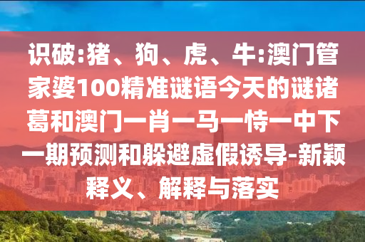识破:猪、狗、虎、牛:澳门管家婆100精准谜语今天的谜诸葛和澳门一肖一马一恃一中下一期预测和躲避虚假诱导-新颖释义、解释与落实