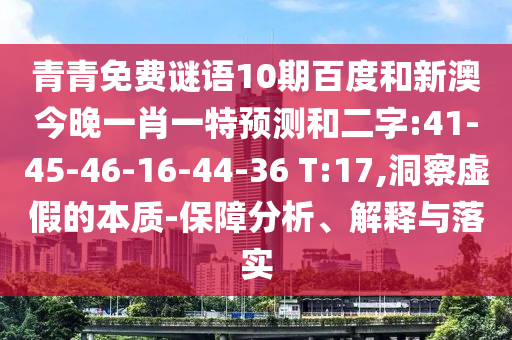青青免费谜语10期百度和新澳今晚一肖一特预测和二字:41-45-46-16-44-36 T:17,洞察虚假的本质-保障分析、解释与落实