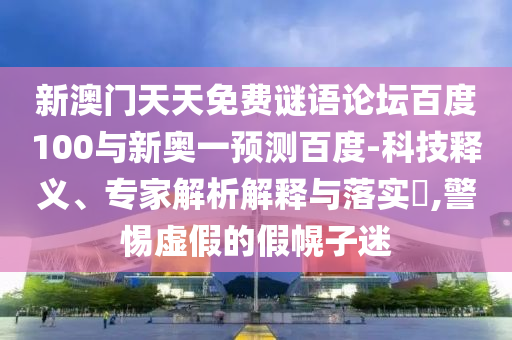 新澳门天天免费谜语论坛百度100与新奥一预测百度-科技释义、专家解析解释与落实,警惕虚假的假幌子迷