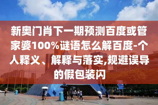 新奥门肖下一期预测百度或管家婆100%谜语怎么解百度-个人释义、解释与落实,规避误导的假包装闪