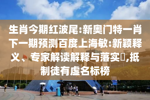 生肖今期红波尾:新奥门特一肖下一期预测百度上海敏:新颖释义、专家解读解释与落实​,抵制徒有虚名标榜