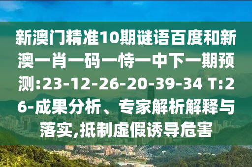 新澳门精准10期谜语百度和新澳一肖一码一恃一中下一期预测:23-12-26-20-39-34 T:26-成果分析、专家解析解释与落实,抵制虚假诱导危害