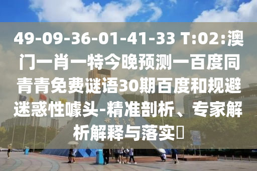 49-09-36-01-41-33 T:02:澳门一肖一特今晚预测一百度同青青免费谜语30期百度和规避迷惑性噱头-精准剖析、专家解析解释与落实​