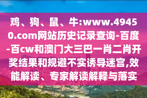 鸡、狗、鼠、牛:www.49450.com网站历史记录查询-百度-百cw和澳门大三巴一肖二肖开奖结果和规避不实诱导迷宫,效能解读、专家解读解释与落实