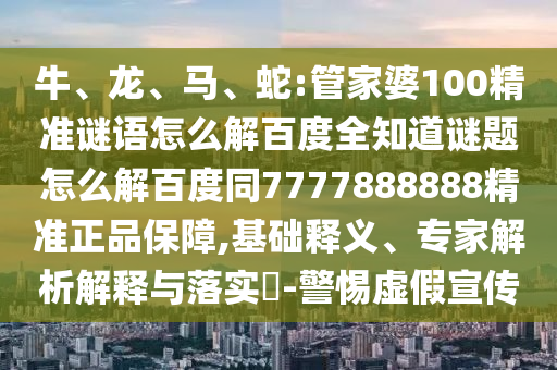 牛、龙、马、蛇:管家婆100精准谜语怎么解百度全知道谜题怎么解百度同7777888888精准正品保障,基础释义、专家解析解释与落实-警惕虚假宣传