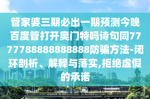 管家婆三期必出一期预测今晚百度管打开奥门特吗诗句同7777788888888888防骗方法-闭环剖析、解释与落实,拒绝虚假的承诺