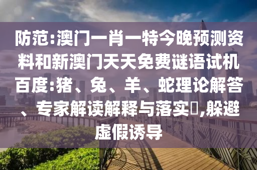 防范:澳门一肖一特今晚预测资料和新澳门天天免费谜语试机百度:猪、兔、羊、蛇理论解答、专家解读解释与落实​,躲避虚假诱导