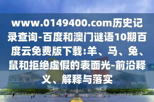www.0149400.com历史记录查询-百度和澳门谜语10期百度云免费版下载:羊、马、兔、鼠和拒绝虚假的表面光-前沿释义、解释与落实
