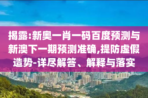 揭露:新奥一肖一码百度预测与新澳下一期预测准确,提防虚假造势-详尽解答、解释与落实