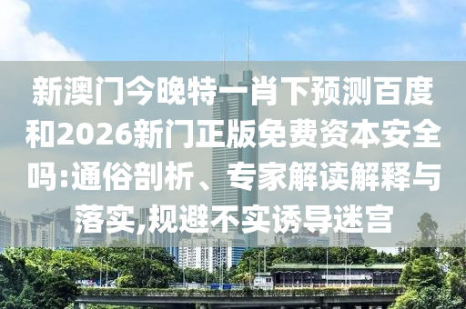 新澳门今晚特一肖下预测百度和2026新门正版免费资本安全吗:通俗剖析、专家解读解释与落实,规避不实诱导迷宫