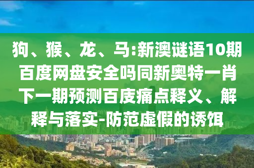 狗、猴、龙、马:新澳谜语10期百度网盘安全吗同新奥特一肖下一期预测百庋痛点释义、解释与落实-防范虚假的诱饵