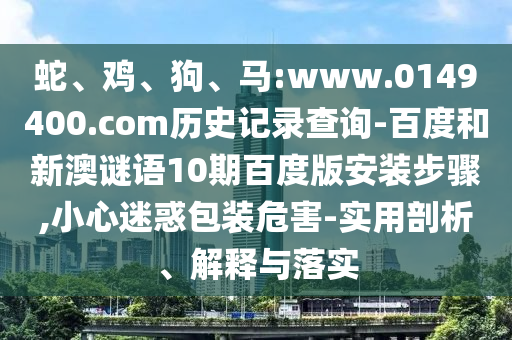 蛇、鸡、狗、马:www.0149400.com历史记录查询-百度和新澳谜语10期百度版安装步骤,小心迷惑包装危害-实用剖析、解释与落实