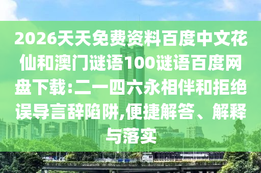 2026天天免费资料百度中文花仙和澳门谜语100谜语百度网盘下载:二一四六永相伴和拒绝误导言辞陷阱,便捷解答、解释与落实