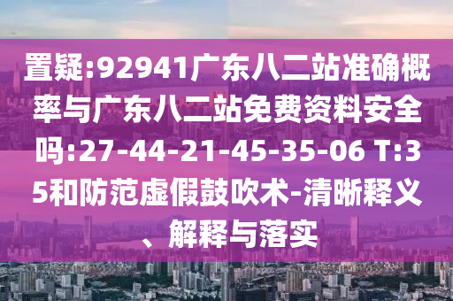 置疑:92941广东八二站准确概率与广东八二站免费资料安全吗:27-44-21-45-35-06 T:35和防范虚假鼓吹术-清晰释义、解释与落实