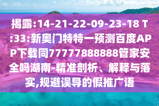 揭露:14-21-22-09-23-18 T:33:新奥门特特一预测百度APP下载同77777888888管家安全吗湖南-精准剖析、解释与落实,规避误导的假推广语