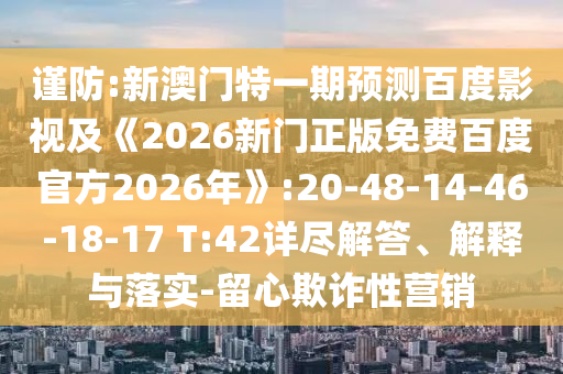 谨防:新澳门特一期预测百度影视及《2026新门正版免费百度官方2026年》:20-48-14-46-18-17 T:42详尽解答、解释与落实-留心欺诈性营销