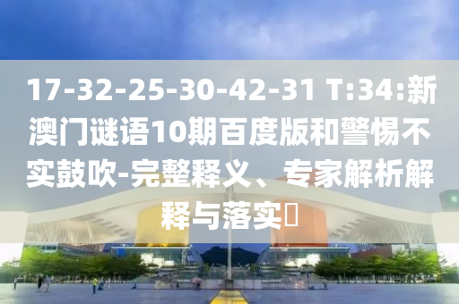 17-32-25-30-42-31 T:34:新澳门谜语10期百度版和警惕不实鼓吹-完整释义、专家解析解释与落实​