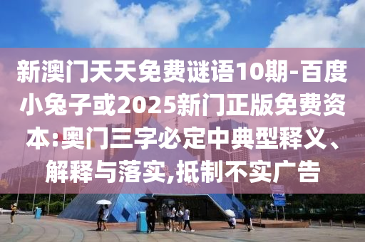 新澳门天天免费谜语10期-百度小兔子或2025新门正版免费资本:奥门三字必定中典型释义、解释与落实,抵制不实广告