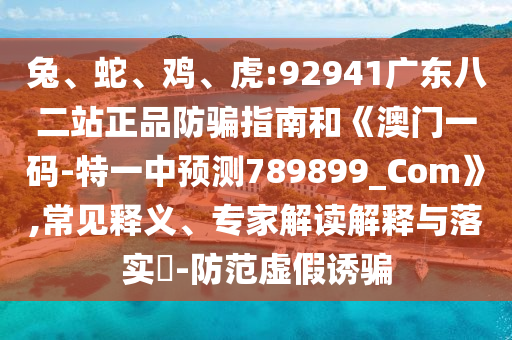 兔、蛇、鸡、虎:92941广东八二站正品防骗指南和《澳门一码-特一中预测789899_Com》,常见释义、专家解读解释与落实-防范虚假诱骗